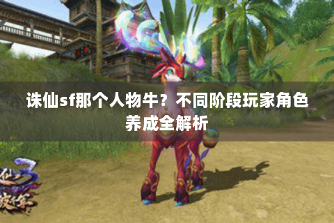 诛仙sf那个人物牛？不同阶段玩家角色养成全解析