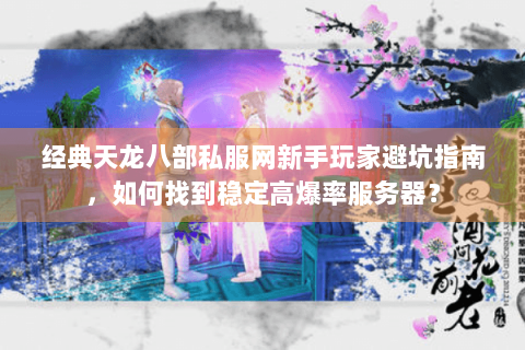 经典天龙八部私服网新手玩家避坑指南，如何找到稳定高爆率服务器？