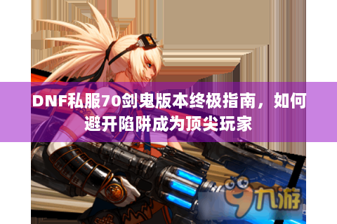 DNF私服70剑鬼版本终极指南，如何避开陷阱成为顶尖玩家