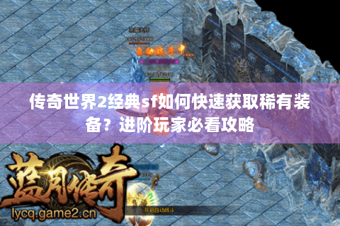 传奇世界2经典sf如何快速获取稀有装备？进阶玩家必看攻略