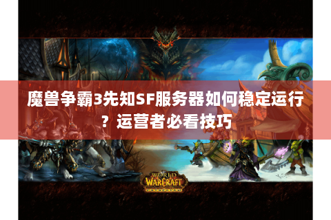 魔兽争霸3先知SF服务器如何稳定运行？运营者必看技巧