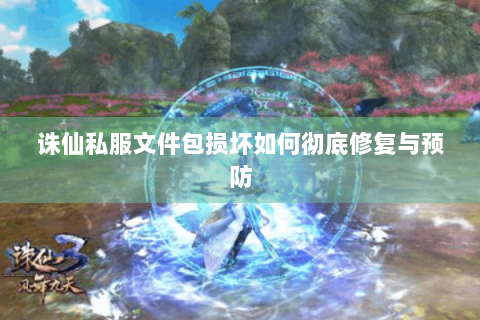 诛仙私服文件包损坏如何彻底修复与预防