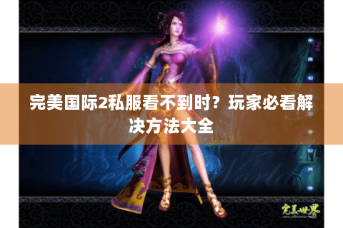 完美国际2私服看不到时？玩家必看解决方法大全