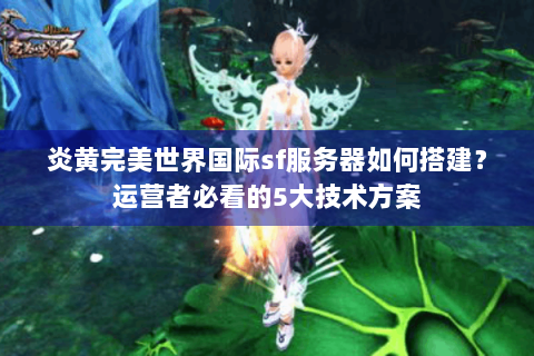炎黄完美世界国际sf服务器如何搭建？运营者必看的5大技术方案