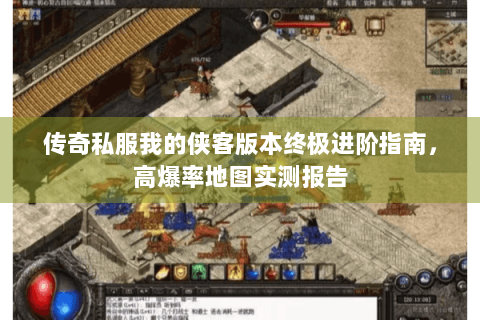 传奇私服我的侠客版本终极进阶指南，高爆率地图实测报告
