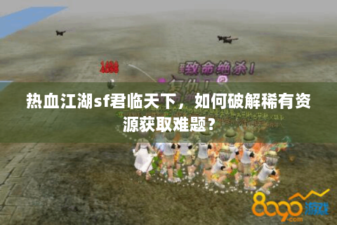 热血江湖sf君临天下，如何破解稀有资源获取难题？