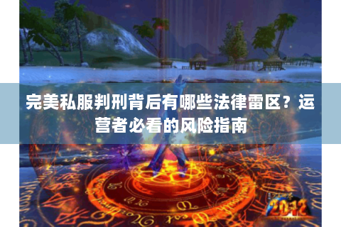 完美私服判刑背后有哪些法律雷区？运营者必看的风险指南