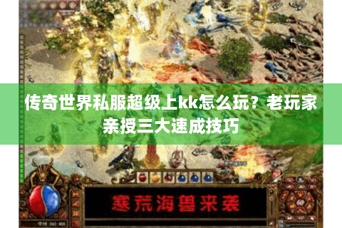 传奇世界私服超级上kk怎么玩？老玩家亲授三大速成技巧