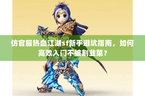 仿官服热血江湖sf新手避坑指南，如何高效入门不被割韭菜？