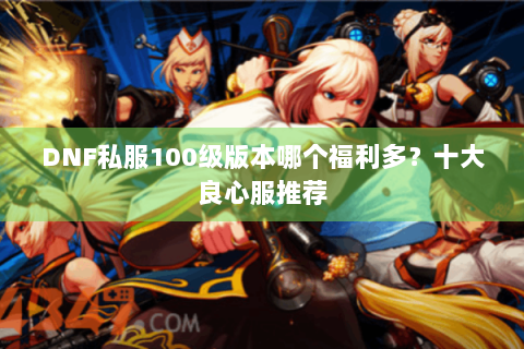DNF私服100级版本哪个福利多？十大良心服推荐