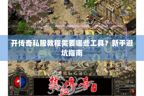 开传奇私服教程需要哪些工具？新手避坑指南