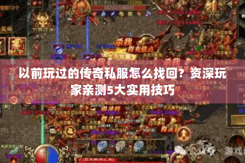 以前玩过的传奇私服怎么找回？资深玩家亲测5大实用技巧