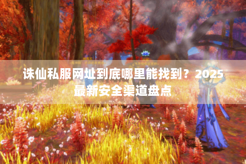 诛仙私服网址到底哪里能找到？2025最新安全渠道盘点