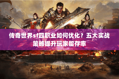 传奇世界sf四职业如何优化？五大实战策略提升玩家留存率