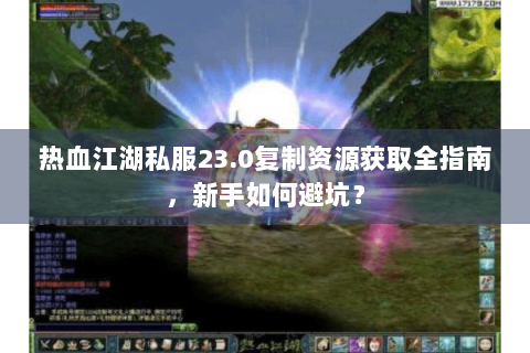 热血江湖私服23.0复制资源获取全指南，新手如何避坑？