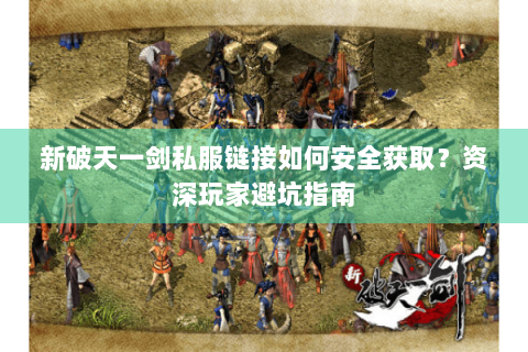 新破天一剑私服链接如何安全获取？资深玩家避坑指南