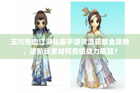 玉川热血江湖私服手游资源获取全攻略，进阶玩家如何突破战力瓶颈？