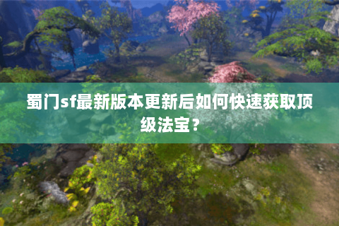 蜀门sf最新版本更新后如何快速获取顶级法宝？