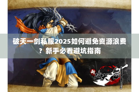 破天一剑私服2025如何避免资源浪费？新手必看避坑指南