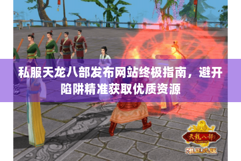私服天龙八部发布网站终极指南，避开陷阱精准获取优质资源