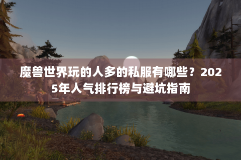 魔兽世界玩的人多的私服有哪些？2025年人气排行榜与避坑指南