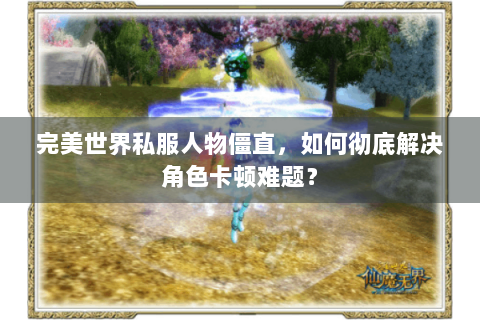 完美世界私服人物僵直，如何彻底解决角色卡顿难题？