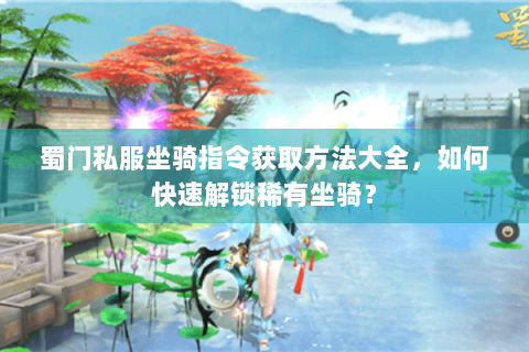 蜀门私服坐骑指令获取方法大全，如何快速解锁稀有坐骑？