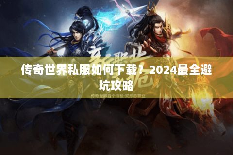 传奇世界私服如何下载？2024最全避坑攻略