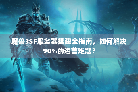 魔兽3SF服务器搭建全指南，如何解决90%的运营难题？
