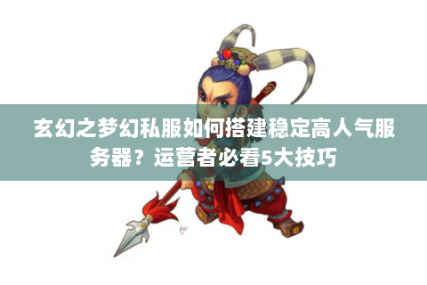 玄幻之梦幻私服如何搭建稳定高人气服务器？运营者必看5大技巧