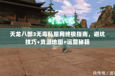 天龙八部3无毒私服网终极指南，避坑技巧+资源地图+运营秘籍
