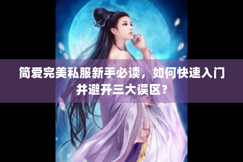 简爱完美私服新手必读，如何快速入门并避开三大误区？