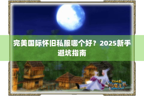 完美国际怀旧私服哪个好？2025新手避坑指南