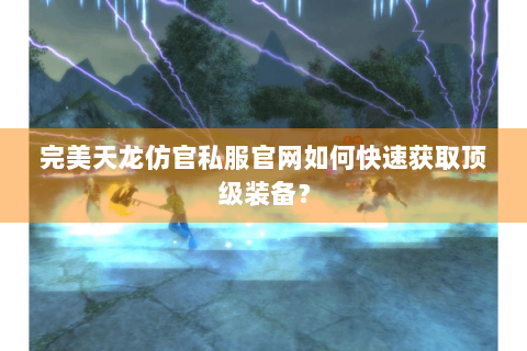 完美天龙仿官私服官网如何快速获取顶级装备？
