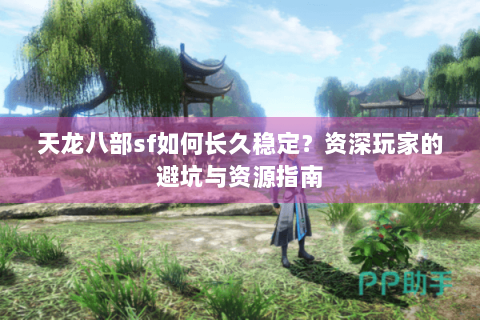 天龙八部sf如何长久稳定？资深玩家的避坑与资源指南