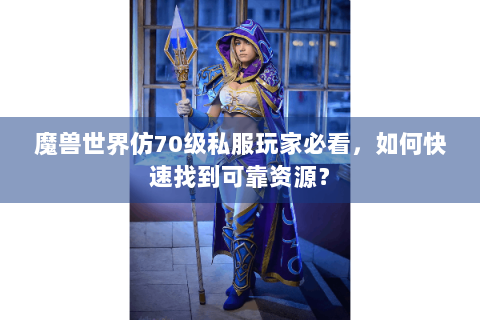 魔兽世界仿70级私服玩家必看，如何快速找到可靠资源？