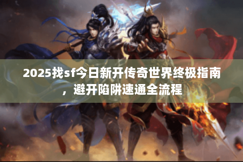 2025找sf今日新开传奇世界终极指南，避开陷阱速通全流程