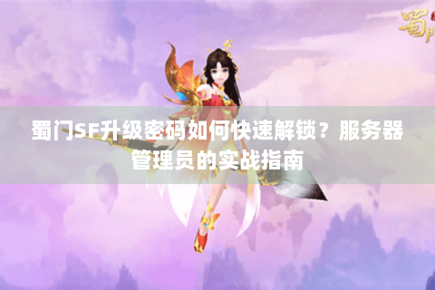 蜀门SF升级密码如何快速解锁？服务器管理员的实战指南