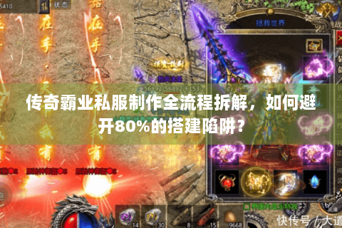传奇霸业私服制作全流程拆解，如何避开80%的搭建陷阱？