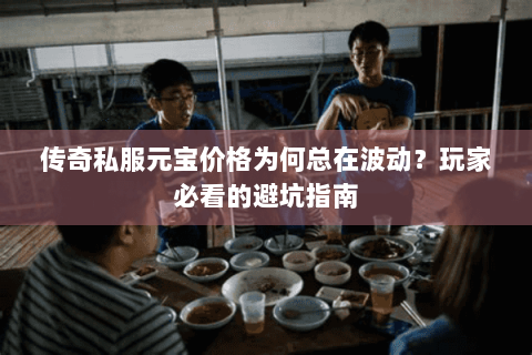 传奇私服元宝价格为何总在波动？玩家必看的避坑指南