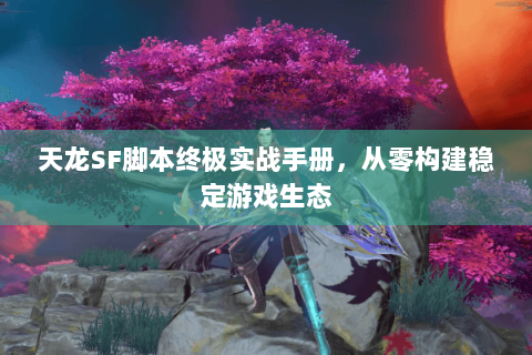 天龙SF脚本终极实战手册，从零构建稳定游戏生态