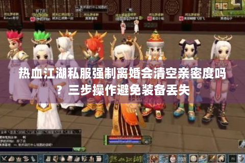 热血江湖私服强制离婚会清空亲密度吗？三步操作避免装备丢失