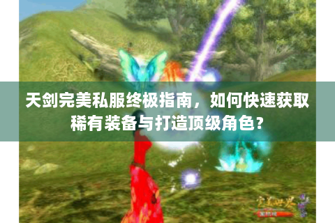 天剑完美私服终极指南，如何快速获取稀有装备与打造顶级角色？