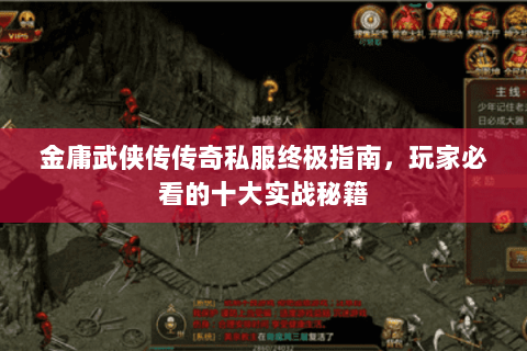金庸武侠传传奇私服终极指南，玩家必看的十大实战秘籍