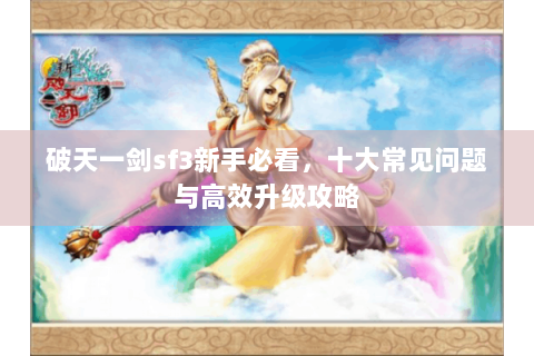 破天一剑sf3新手必看，十大常见问题与高效升级攻略