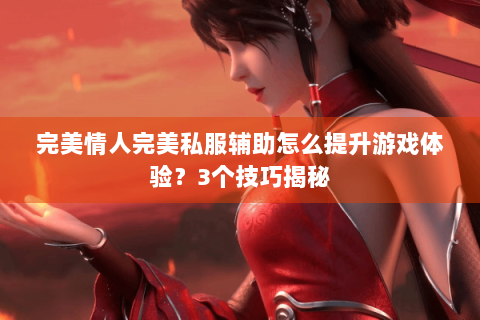 完美情人完美私服辅助怎么提升游戏体验？3个技巧揭秘