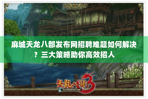 麻城天龙八部发布网招聘难题如何解决？三大策略助你高效招人