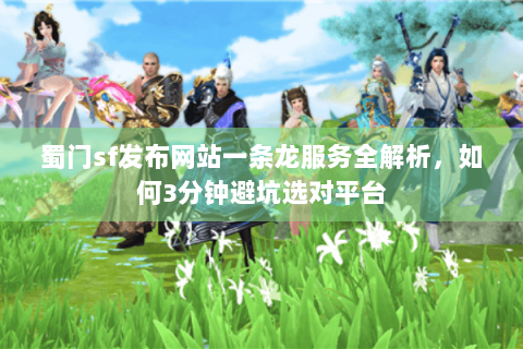 蜀门sf发布网站一条龙服务全解析，如何3分钟避坑选对平台