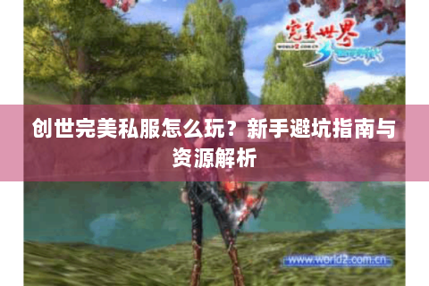 创世完美私服怎么玩？新手避坑指南与资源解析