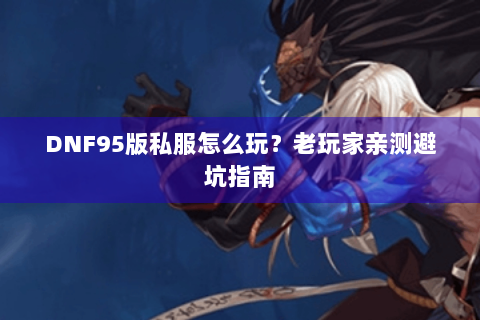 DNF95版私服怎么玩？老玩家亲测避坑指南